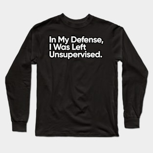 In My Defense, I Was Left Unsupervised. Long Sleeve T-Shirt